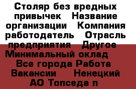 Столяр без вредных привычек › Название организации ­ Компания-работодатель › Отрасль предприятия ­ Другое › Минимальный оклад ­ 1 - Все города Работа » Вакансии   . Ненецкий АО,Топседа п.